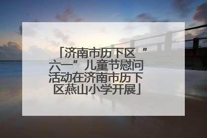 济南市历下区“六一”儿童节慰问活动在济南市历下区燕山小学开展