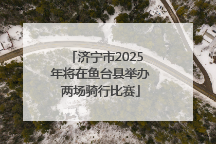济宁市2025年将在鱼台县举办两场骑行比赛