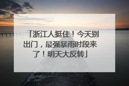 浙江人挺住！今天别出门，最强暴雨时段来了！明天大反转