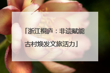 浙江桐庐：非遗赋能古村焕发文旅活力