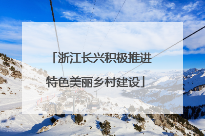 浙江长兴积极推进特色美丽乡村建设