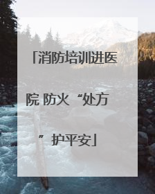 消防培训进医院 防火“处方”护平安