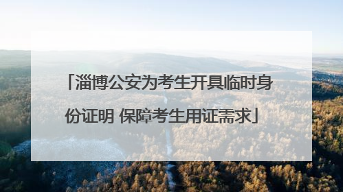 淄博公安为考生开具临时身份证明 保障考生用证需求