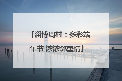 淄博周村：多彩端午节 浓浓邻里情