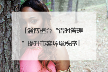 淄博桓台“错时管理”提升市容环境秩序