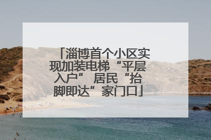 淄博首个小区实现加装电梯“平层入户” 居民“抬脚即达”家门口