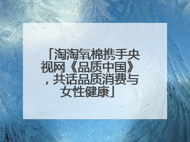 淘淘氧棉携手央视网《品质中国》，共话品质消费与女性健康