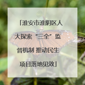 淮安市淮阴区人大探索“三全”监督机制 推动民生项目落地见效