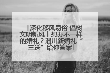 深化移风易俗 倡树文明新风丨想办不一样的婚礼？淄川新婚礼“三送”给你答案