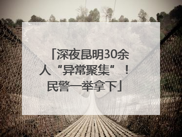 深夜昆明30余人“异常聚集”！民警一举拿下