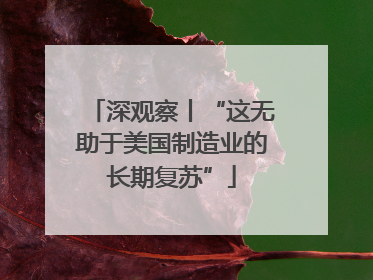 深观察丨“这无助于美国制造业的长期复苏”