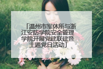温州市军休所与浙江安防学院安全管理学院开展党建联建暨主题党日活动