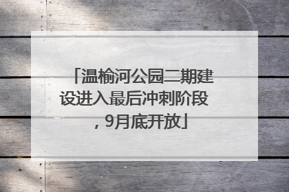 温榆河公园二期建设进入最后冲刺阶段，9月底开放