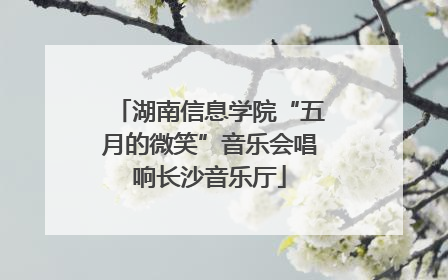 湖南信息学院“五月的微笑”音乐会唱响长沙音乐厅