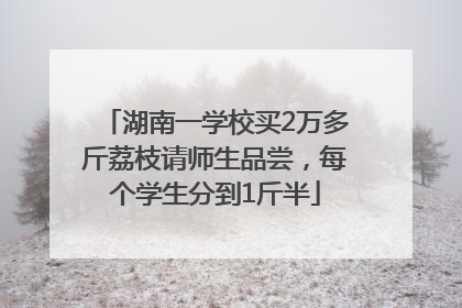 湖南一学校买2万多斤荔枝请师生品尝，每个学生分到1斤半
