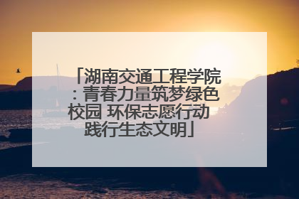 湖南交通工程学院：青春力量筑梦绿色校园 环保志愿行动践行生态文明