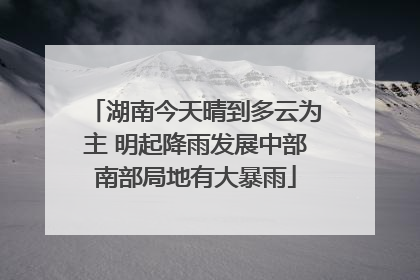 湖南今天晴到多云为主 明起降雨发展中部南部局地有大暴雨