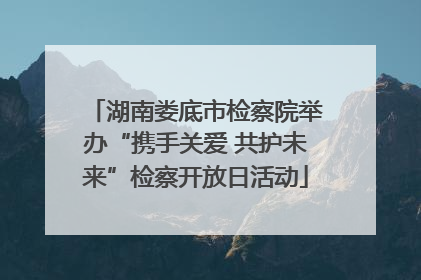 湖南娄底市检察院举办“携手关爱 共护未来”检察开放日活动