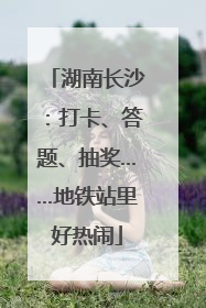 湖南长沙：打卡、答题、抽奖……地铁站里好热闹