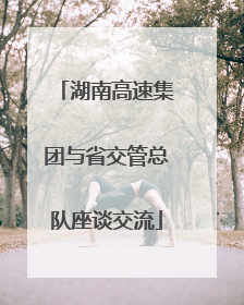 湖南高速集团与省交管总队座谈交流