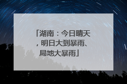 湖南：今日晴天，明日大到暴雨、局地大暴雨