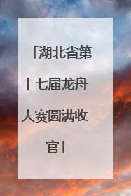 湖北省第十七届龙舟大赛圆满收官