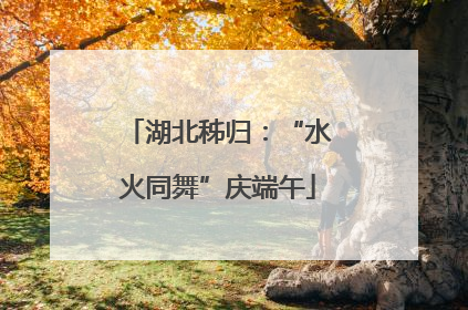 湖北秭归：“水火同舞”庆端午