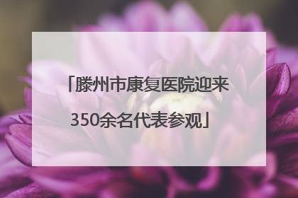 滕州市康复医院迎来350余名代表参观