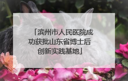 滨州市人民医院成功获批山东省博士后创新实践基地