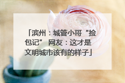 滨州：城管小哥“捡包记” 网友：这才是文明城市该有的样子