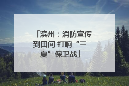 滨州：消防宣传到田间 打响“三夏”保卫战