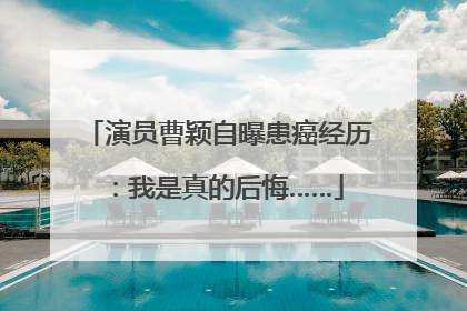 演员曹颖自曝患癌经历：我是真的后悔……
