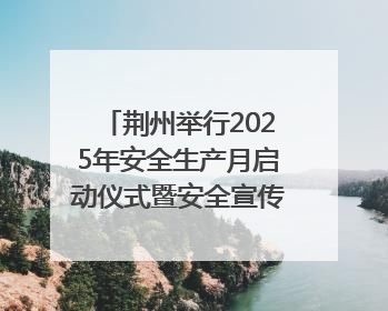 荆州举行2025年安全生产月启动仪式暨安全宣传咨询日活动