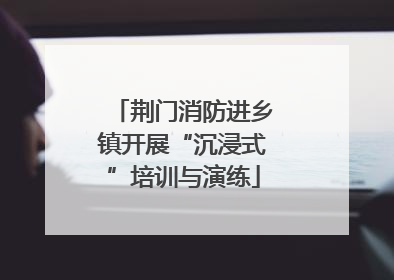 荆门消防进乡镇开展“沉浸式”培训与演练