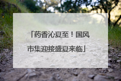 药香沁夏至！国风市集迎接盛夏来临