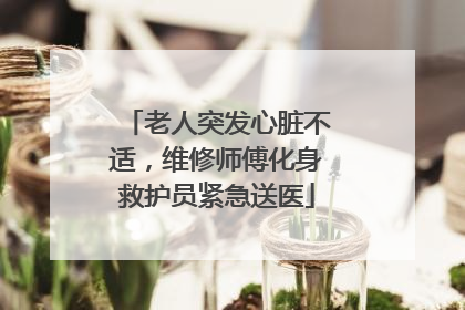 老人突发心脏不适，维修师傅化身救护员紧急送医