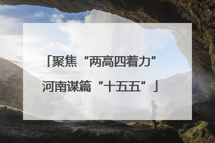 聚焦“两高四着力” 河南谋篇“十五五”
