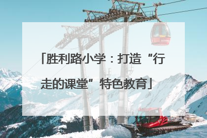胜利路小学：打造“行走的课堂”特色教育