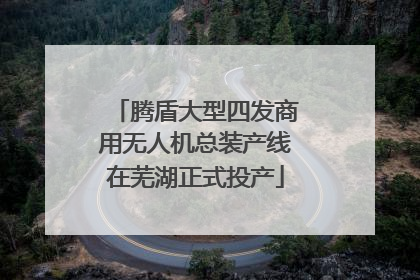 腾盾大型四发商用无人机总装产线在芜湖正式投产