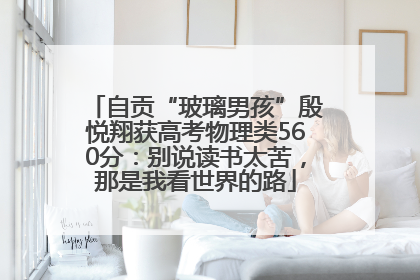 自贡“玻璃男孩”殷悦翔获高考物理类560分：别说读书太苦，那是我看世界的路