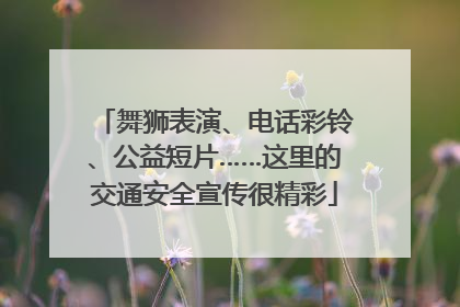 舞狮表演、电话彩铃、公益短片……这里的交通安全宣传很精彩