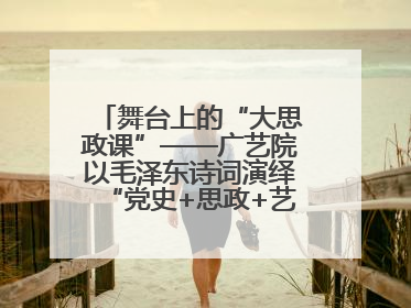 舞台上的“大思政课”——广艺院以毛泽东诗词演绎“党史+思政+艺术”华章