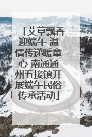 艾草飘香迎端午 温情传递暖童心 南通通州五接镇开展端午民俗传承活动