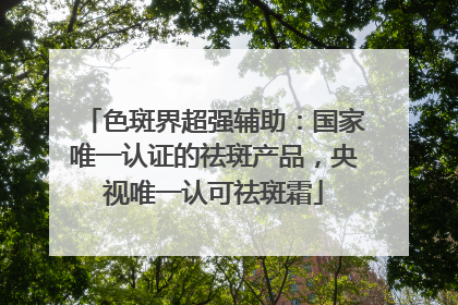 色斑界超强辅助：国家唯一认证的祛斑产品，央视唯一认可祛斑霜