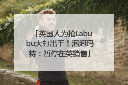 英国人为抢Labubu大打出手！泡泡玛特：暂停在英销售