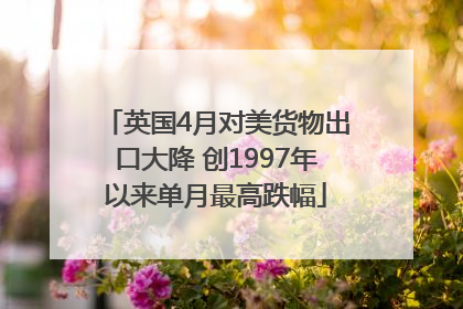 英国4月对美货物出口大降 创1997年以来单月最高跌幅
