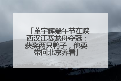 董宇辉端午节在陕西汉江赛龙舟夺冠：获奖两只鸭子，他要带回北京养着