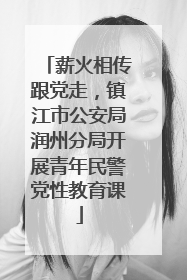 薪火相传跟党走，镇江市公安局润州分局开展青年民警党性教育课