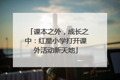 课本之外，成长之中：红星小学打开课外活动新天地