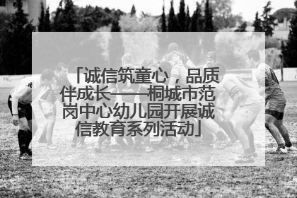 诚信筑童心，品质伴成长——桐城市范岗中心幼儿园开展诚信教育系列活动